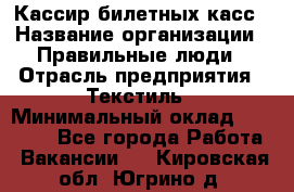 Кассир билетных касс › Название организации ­ Правильные люди › Отрасль предприятия ­ Текстиль › Минимальный оклад ­ 25 000 - Все города Работа » Вакансии   . Кировская обл.,Югрино д.